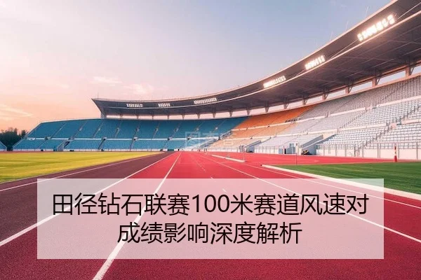 田径钻石联赛100米赛道风速对成绩影响深度解析 - LOLESPORTS